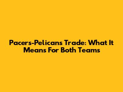 Pacers-Pelicans Trade: What It Means For Both Teams