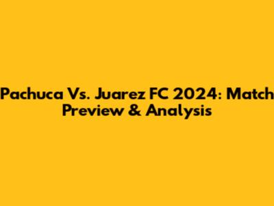 Pachuca Vs. Juarez FC 2024: Match Preview & Analysis