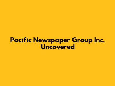 Pacific Newspaper Group Inc. Uncovered