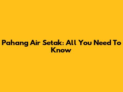 Pahang Air Setak: All You Need To Know