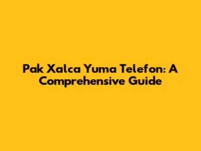 Pak Xalca Yuma Telefon: A Comprehensive Guide