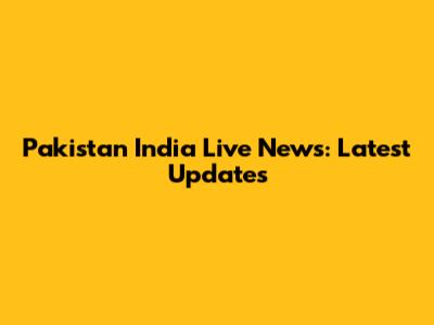 Pakistan India Live News: Latest Updates