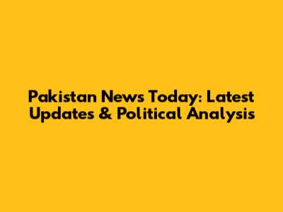 Pakistan News Today: Latest Updates & Political Analysis