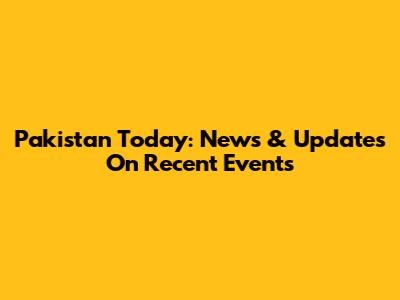 Pakistan Today: News & Updates On Recent Events