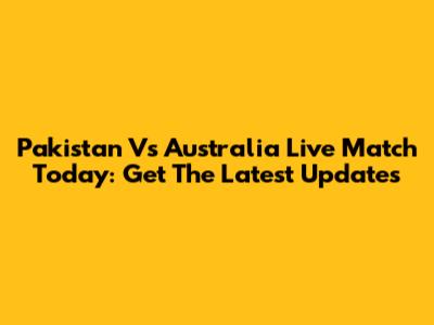 Pakistan Vs Australia Live Match Today: Get The Latest Updates