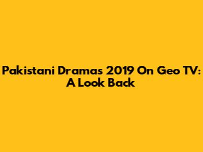 Pakistani Dramas 2019 On Geo TV: A Look Back