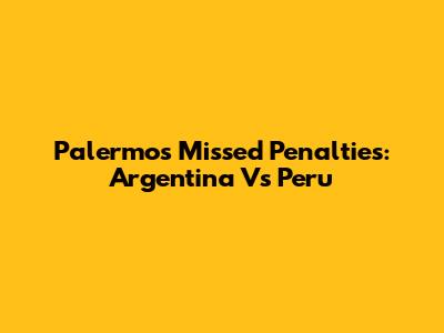 Palermo's Missed Penalties: Argentina Vs Peru