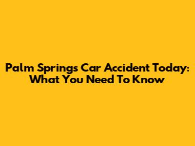 Palm Springs Car Accident Today: What You Need To Know