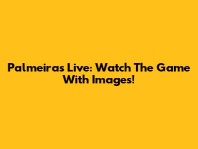 Palmeiras Live: Watch The Game With Images!