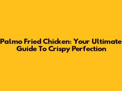Palmo Fried Chicken: Your Ultimate Guide To Crispy Perfection