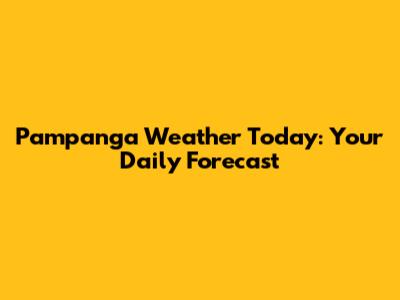 Pampanga Weather Today: Your Daily Forecast