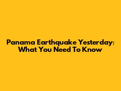 Panama Earthquake Yesterday: What You Need To Know