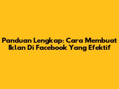 Panduan Lengkap: Cara Membuat Iklan Di Facebook Yang Efektif