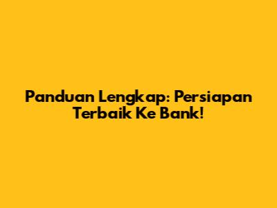 Panduan Lengkap: Persiapan Terbaik Ke Bank!