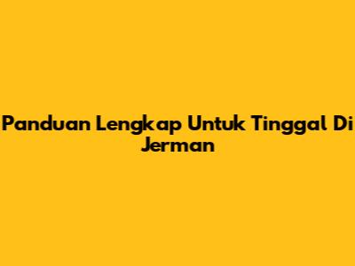 Panduan Lengkap Untuk Tinggal Di Jerman