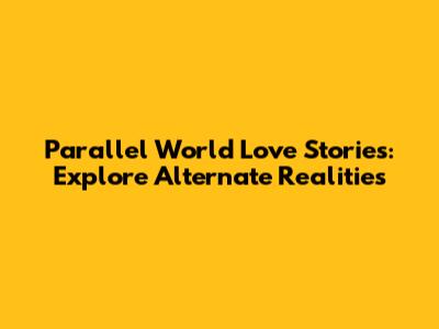 Parallel World Love Stories: Explore Alternate Realities