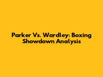 Parker Vs. Wardley: Boxing Showdown Analysis