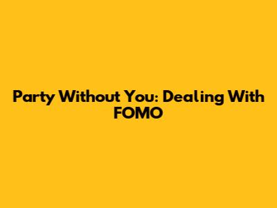 Party Without You: Dealing With FOMO