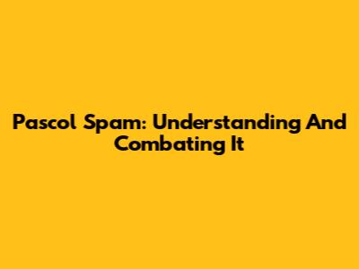 Pascol Spam: Understanding And Combating It