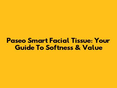 Paseo Smart Facial Tissue: Your Guide To Softness & Value
