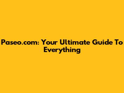 Paseo.com: Your Ultimate Guide To Everything