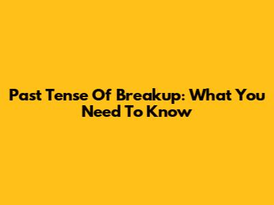 Past Tense Of Breakup: What You Need To Know