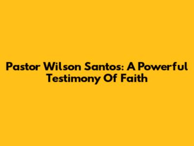 Pastor Wilson Santos: A Powerful Testimony Of Faith