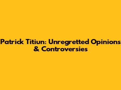 Patrick Titiun: Unregretted Opinions & Controversies
