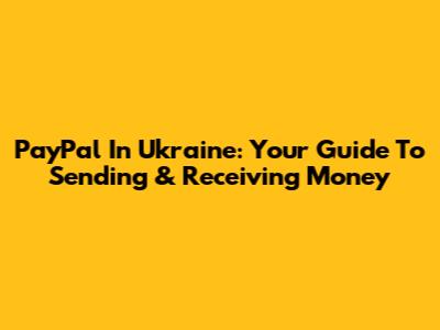 PayPal In Ukraine: Your Guide To Sending & Receiving Money