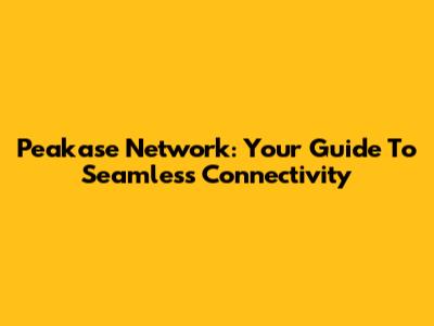 Peakase Network: Your Guide To Seamless Connectivity