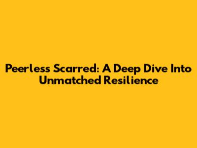 Peerless Scarred: A Deep Dive Into Unmatched Resilience