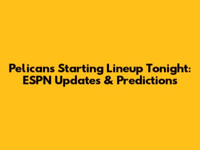 Pelicans Starting Lineup Tonight: ESPN Updates & Predictions