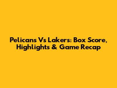 Pelicans Vs Lakers: Box Score, Highlights & Game Recap