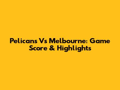Pelicans Vs Melbourne: Game Score & Highlights