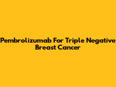 Pembrolizumab For Triple Negative Breast Cancer