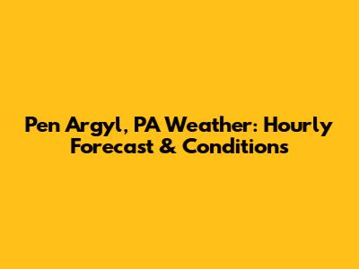 Pen Argyl, PA Weather: Hourly Forecast & Conditions