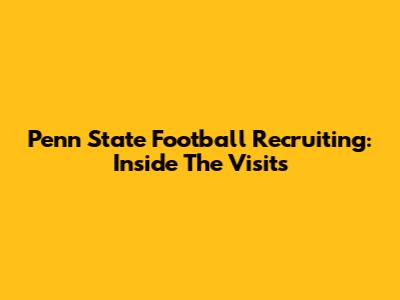 Penn State Football Recruiting: Inside The Visits
