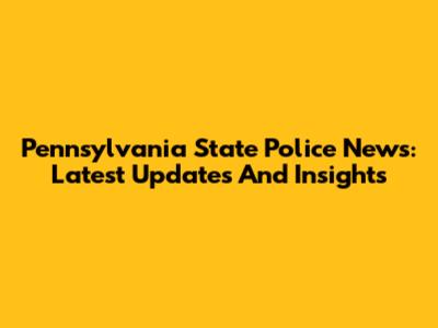 Pennsylvania State Police News: Latest Updates And Insights