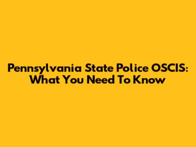 Pennsylvania State Police OSCIS: What You Need To Know