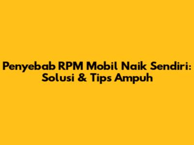 Penyebab RPM Mobil Naik Sendiri: Solusi & Tips Ampuh