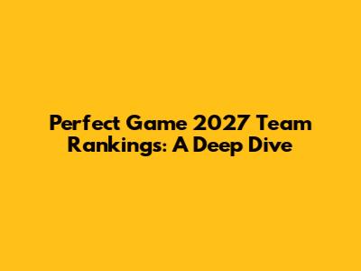Perfect Game 2027 Team Rankings: A Deep Dive