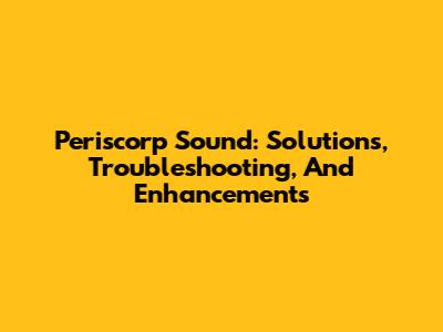 Periscorp Sound: Solutions, Troubleshooting, And Enhancements