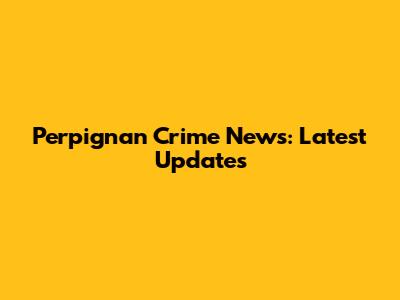 Perpignan Crime News: Latest Updates