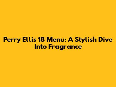 Perry Ellis 18 Menu: A Stylish Dive Into Fragrance