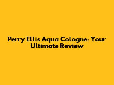 Perry Ellis Aqua Cologne: Your Ultimate Review
