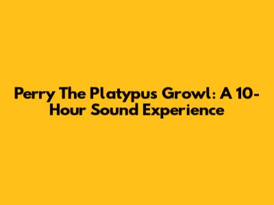 Perry The Platypus Growl: A 10-Hour Sound Experience