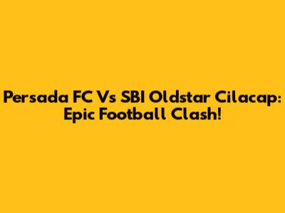 Persada FC Vs SBI Oldstar Cilacap: Epic Football Clash!
