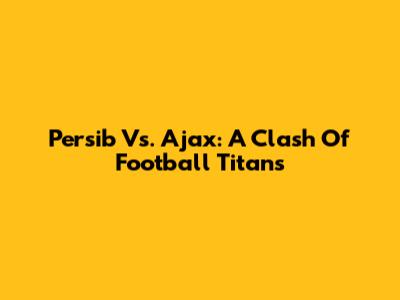 Persib Vs. Ajax: A Clash Of Football Titans