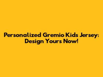 Personalized Gremio Kids Jersey: Design Yours Now!