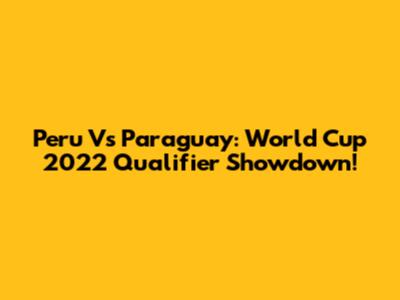 Peru Vs Paraguay: World Cup 2022 Qualifier Showdown!